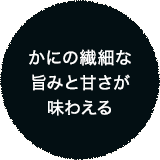 かにの繊細な 旨みと甘さが 味わえる 