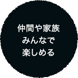 仲間や家族 みんなで 楽しめる